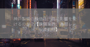 神戸製鋼の株価は円高に影響を受けるのか？【鉄鋼業界、為替レート、投資戦略】